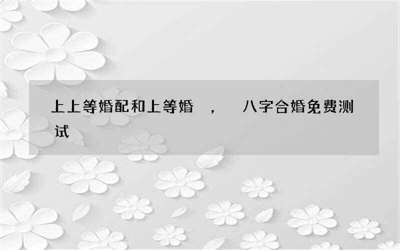 上上等婚配和上等婚，八字合婚免费测试